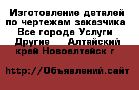 Изготовление деталей по чертежам заказчика - Все города Услуги » Другие   . Алтайский край,Новоалтайск г.